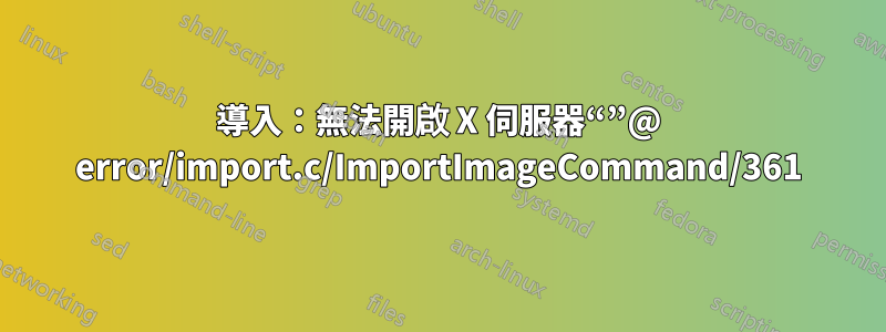 導入：無法開啟 X 伺服器“”@ error/import.c/ImportImageCommand/361