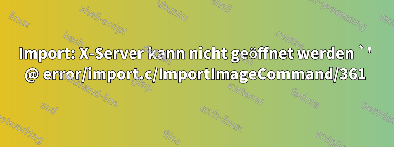 Import: X-Server kann nicht geöffnet werden `' @ error/import.c/ImportImageCommand/361