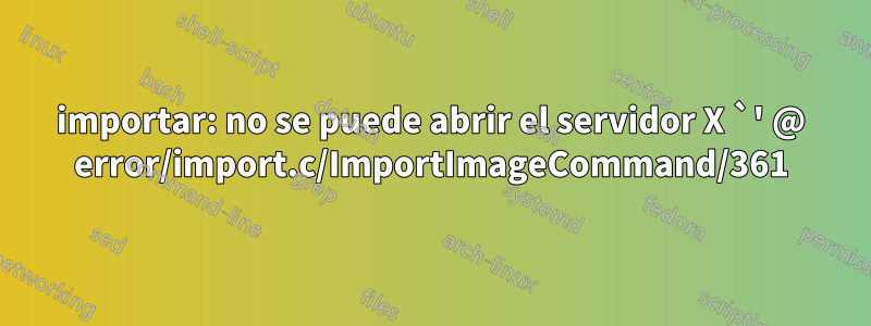 importar: no se puede abrir el servidor X `' @ error/import.c/ImportImageCommand/361