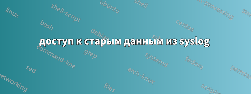 доступ к старым данным из syslog