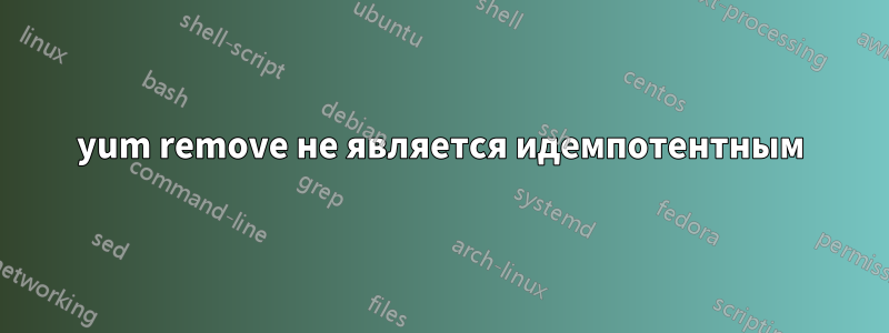 yum remove не является идемпотентным