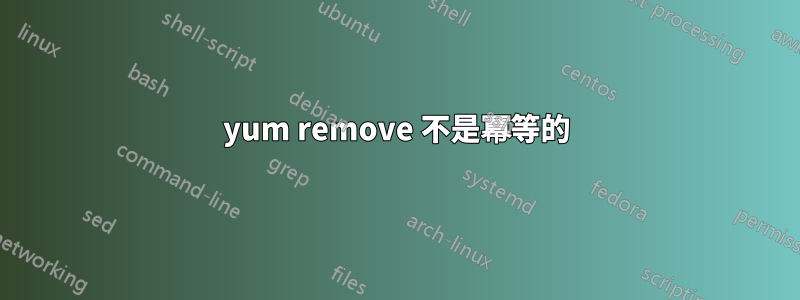 yum remove 不是冪等的