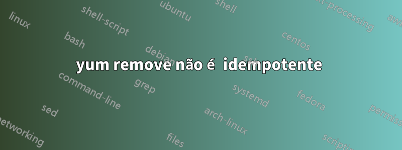 yum remove não é idempotente