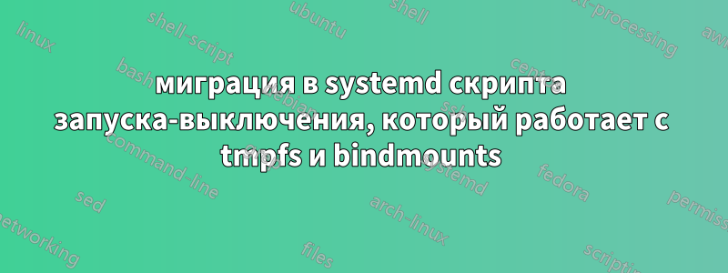 миграция в systemd скрипта запуска-выключения, который работает с tmpfs и bindmounts