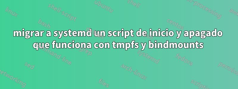 migrar a systemd un script de inicio y apagado que funciona con tmpfs y bindmounts