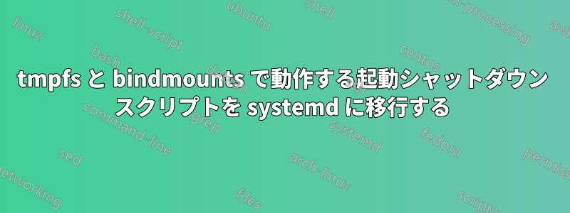 tmpfs と bindmounts で動作する起動シャットダウン スクリプトを systemd に移行する