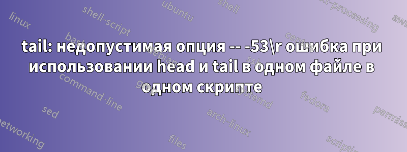 tail: недопустимая опция -- -53\r ошибка при использовании head и tail в одном файле в одном скрипте