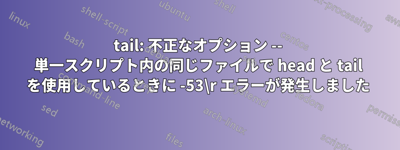 tail: 不正なオプション -- 単一スクリプト内の同じファイルで head と tail を使用しているときに -53\r エラーが発生しました