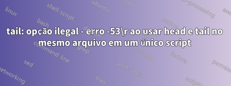 tail: opção ilegal - erro -53\r ao usar head e tail no mesmo arquivo em um único script