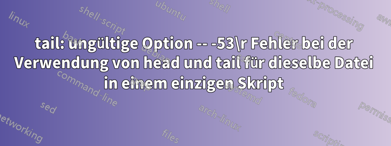 tail: ungültige Option -- -53\r Fehler bei der Verwendung von head und tail für dieselbe Datei in einem einzigen Skript