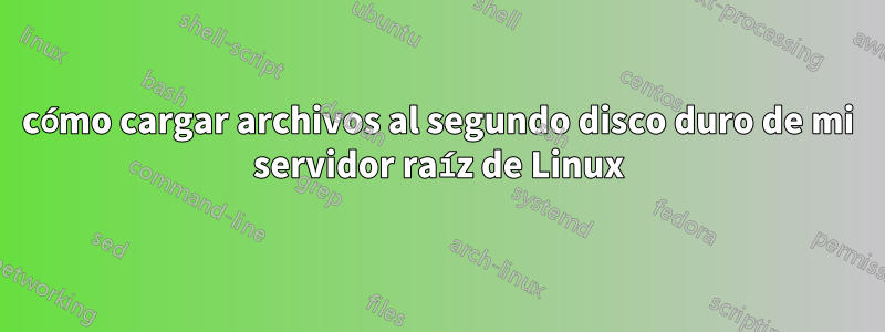 cómo cargar archivos al segundo disco duro de mi servidor raíz de Linux