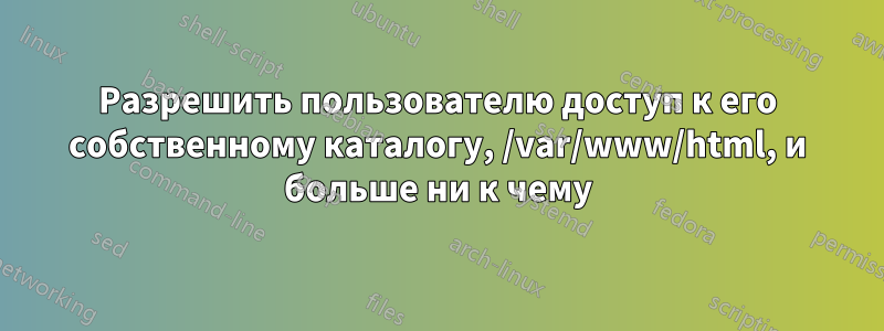 Разрешить пользователю доступ к его собственному каталогу, /var/www/html, и больше ни к чему