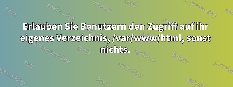 Erlauben Sie Benutzern den Zugriff auf ihr eigenes Verzeichnis, /var/www/html, sonst nichts.