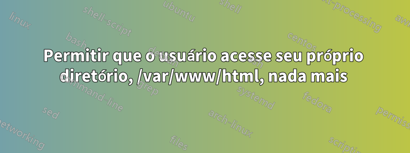 Permitir que o usuário acesse seu próprio diretório, /var/www/html, nada mais