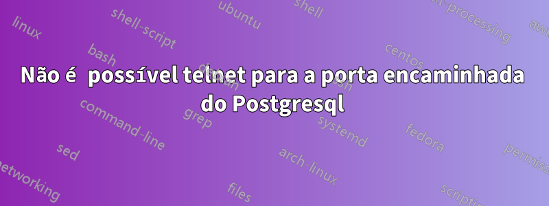 Não é possível telnet para a porta encaminhada do Postgresql