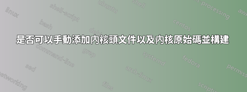 是否可以手動添加內核頭文件以及內核原始碼並構建