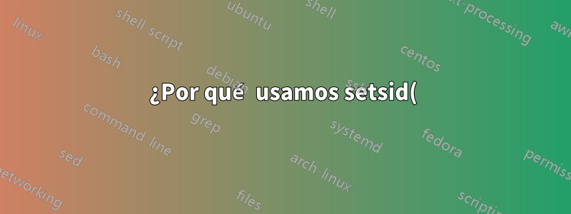 ¿Por qué usamos setsid() mientras demonizamos un proceso?