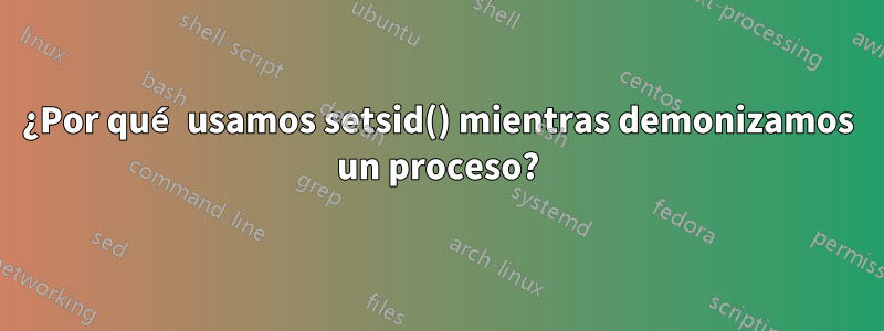 ¿Por qué usamos setsid() mientras demonizamos un proceso?