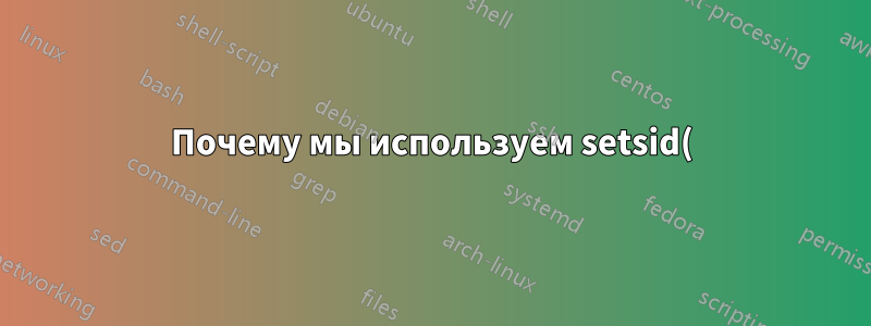 Почему мы используем setsid() при демонизации процесса?