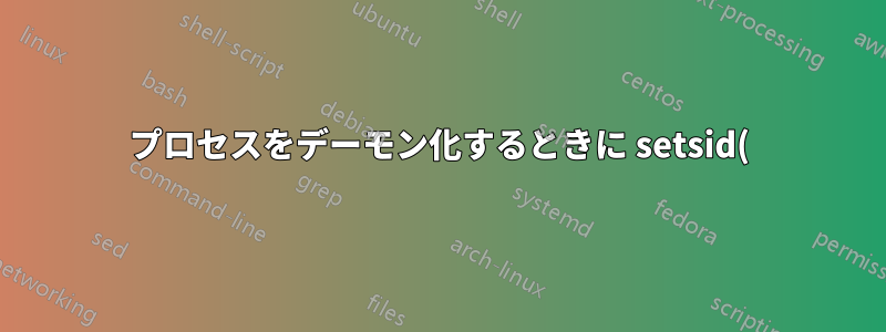 プロセスをデーモン化するときに setsid() を使用するのはなぜですか?