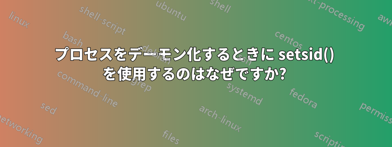 プロセスをデーモン化するときに setsid() を使用するのはなぜですか?