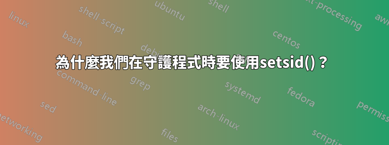 為什麼我們在守護程式時要使用setsid()？