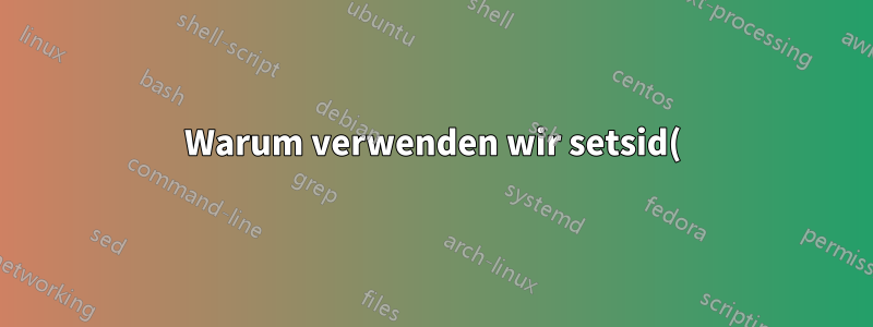 Warum verwenden wir setsid(), wenn wir einen Prozess daemonisieren?