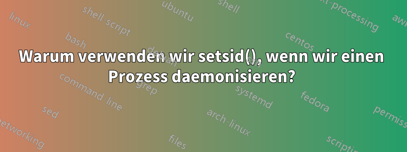 Warum verwenden wir setsid(), wenn wir einen Prozess daemonisieren?