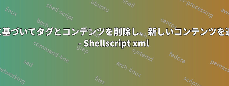 子タグに基づいてタグとコンテンツを削除し、新しいコンテンツを追加する - Shellscript xml