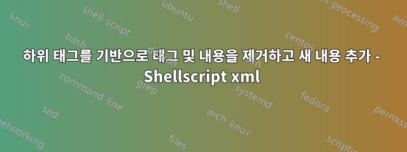 하위 태그를 기반으로 태그 및 내용을 제거하고 새 내용 추가 - Shellscript xml