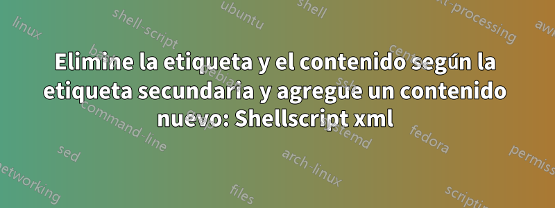 Elimine la etiqueta y el contenido según la etiqueta secundaria y agregue un contenido nuevo: Shellscript xml