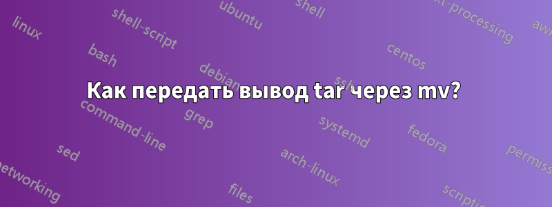 Как передать вывод tar через mv?