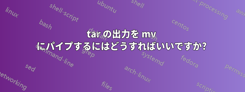 tar の出力を mv にパイプするにはどうすればいいですか?