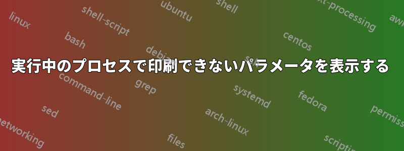 実行中のプロセスで印刷できないパラメータを表示する