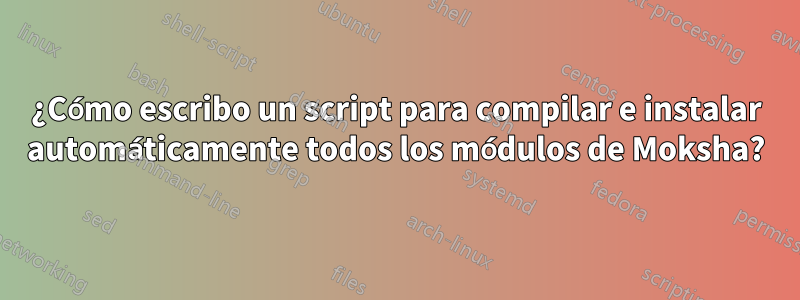 ¿Cómo escribo un script para compilar e instalar automáticamente todos los módulos de Moksha?