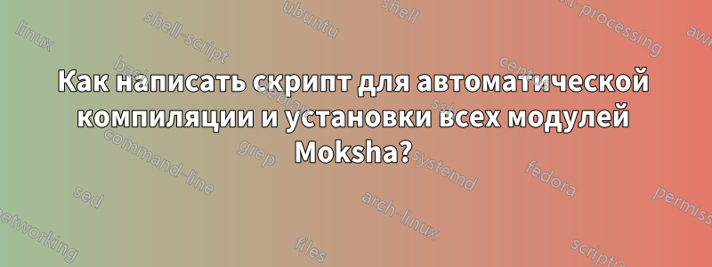 Как написать скрипт для автоматической компиляции и установки всех модулей Moksha?