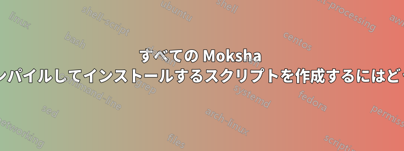 すべての Moksha モジュールを自動的にコンパイルしてインストールするスクリプトを作成するにはどうすればよいでしょうか?