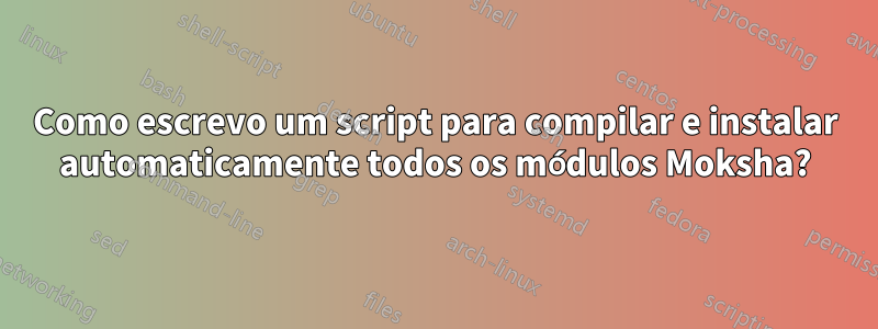 Como escrevo um script para compilar e instalar automaticamente todos os módulos Moksha?