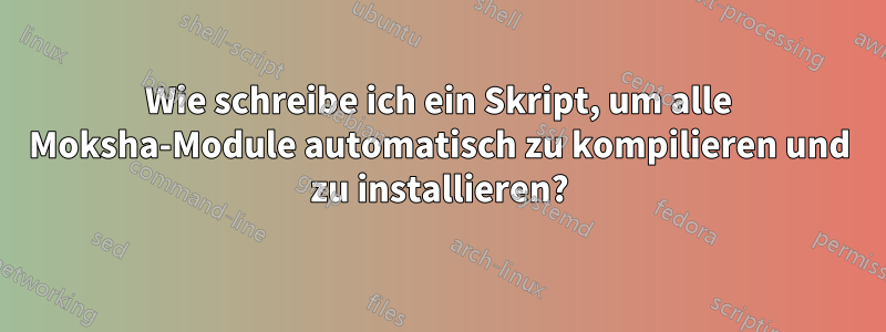 Wie schreibe ich ein Skript, um alle Moksha-Module automatisch zu kompilieren und zu installieren?