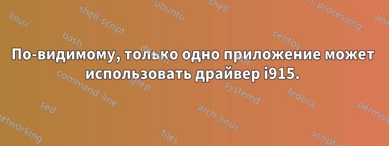 По-видимому, только одно приложение может использовать драйвер i915.