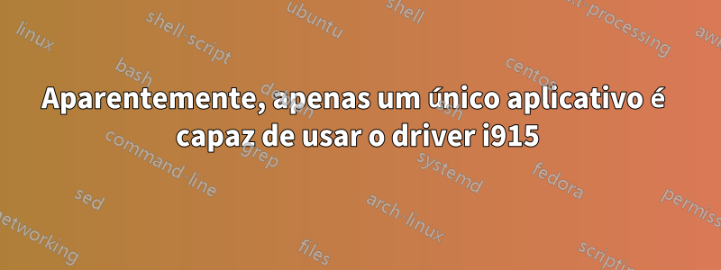 Aparentemente, apenas um único aplicativo é capaz de usar o driver i915