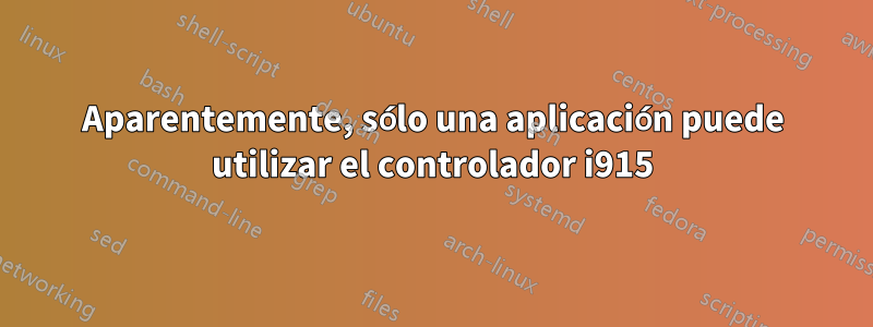 Aparentemente, sólo una aplicación puede utilizar el controlador i915