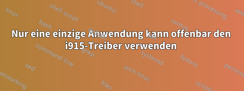 Nur eine einzige Anwendung kann offenbar den i915-Treiber verwenden