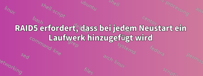 RAID5 erfordert, dass bei jedem Neustart ein Laufwerk hinzugefügt wird