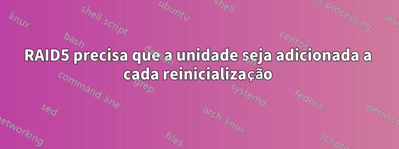 RAID5 precisa que a unidade seja adicionada a cada reinicialização