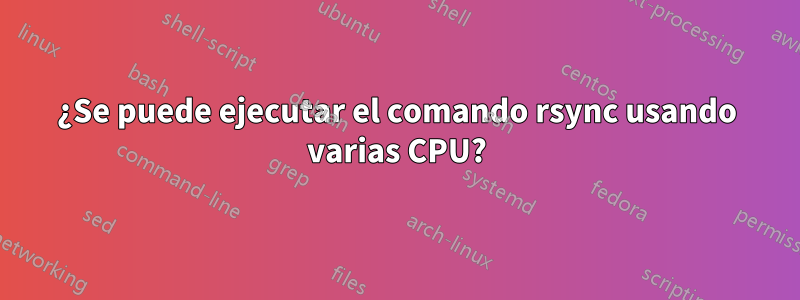 ¿Se puede ejecutar el comando rsync usando varias CPU?