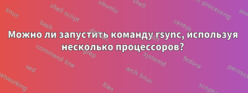 Можно ли запустить команду rsync, используя несколько процессоров?