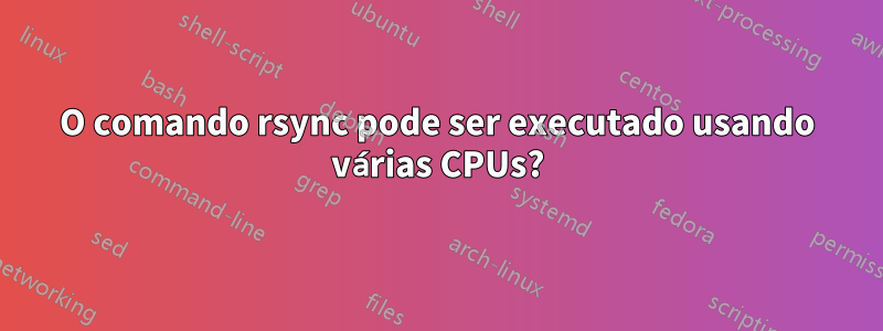 O comando rsync pode ser executado usando várias CPUs?