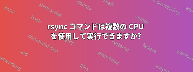 rsync コマンドは複数の CPU を使用して実行できますか?