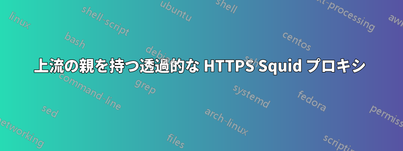 上流の親を持つ透過的な HTTPS Squid プロキシ